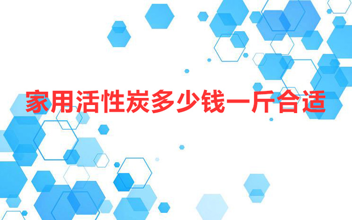 家用活性炭多少錢一斤合適（家用活性炭多少錢一斤）