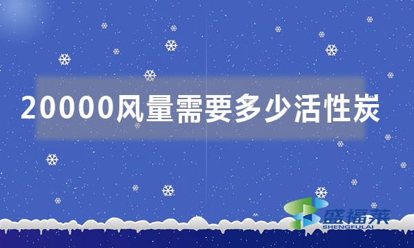 20000風量需要多少活性炭（如何按照風量來計算活性炭噸位）