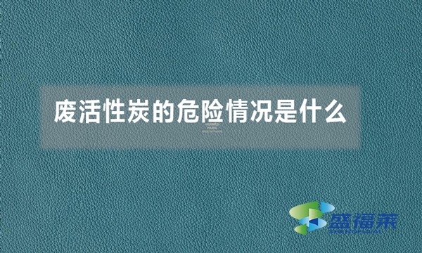 廢活性炭的危險情況是什么（廢活性炭的危害體現(xiàn)在哪里）