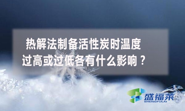 熱解法制備活性炭時(shí)溫度過(guò)高或過(guò)低各有什么影響？