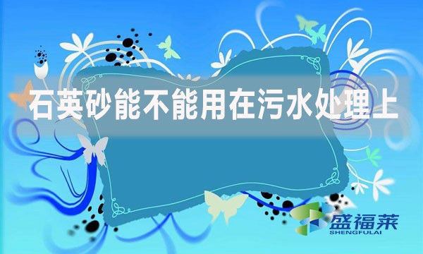 石英砂能不能用在污水處理上？如何應(yīng)用？