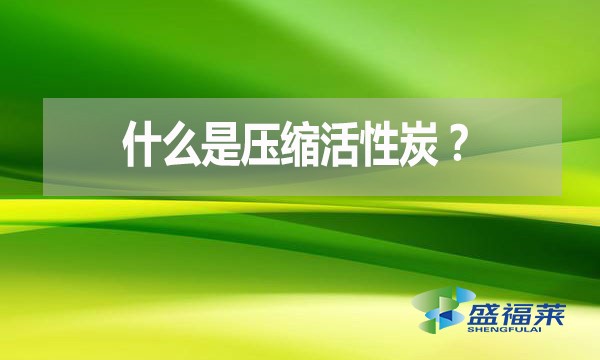 什么是壓縮活性炭？有哪些優(yōu)點(diǎn)？