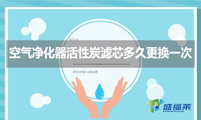 空氣凈化器活性炭濾芯多久更換一次？