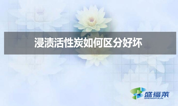 浸漬活性炭如何區(qū)分好壞？