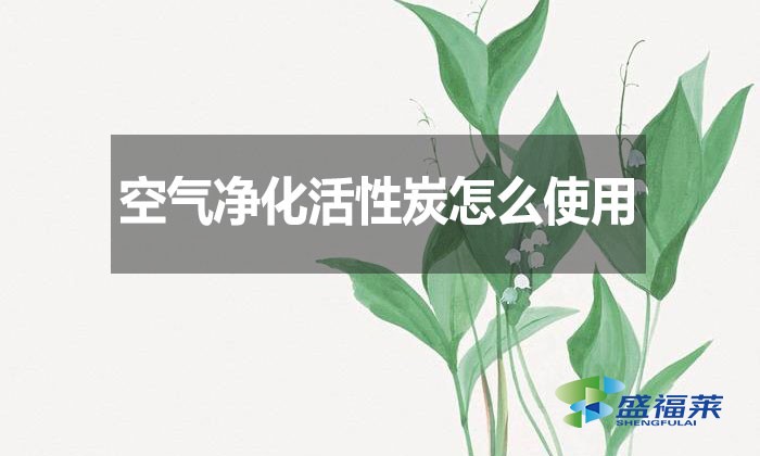 空氣凈化活性炭怎么使用？