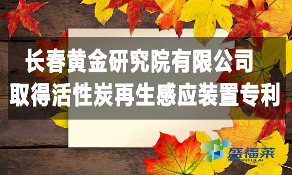 長(zhǎng)春黃金研究院有限公司取得活性炭再生感應(yīng)裝置專利，降低能耗